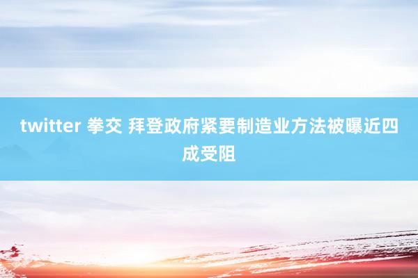 twitter 拳交 拜登政府紧要制造业方法被曝近四成受阻