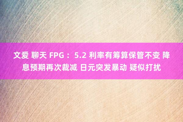 文爱 聊天 FPG ：5.2 利率有筹算保管不变 降息预期再次裁减 日元突发暴动 疑似打扰