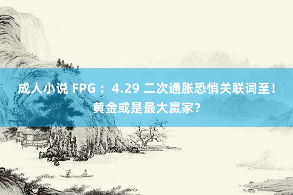 成人小说 FPG ：4.29 二次通胀恐悄关联词至！黄金或是最大赢家？