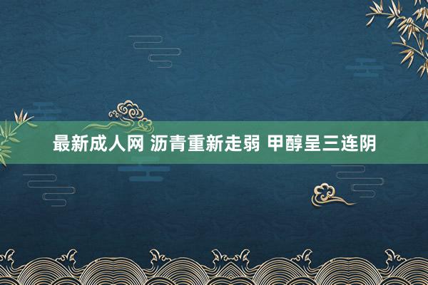 最新成人网 沥青重新走弱 甲醇呈三连阴