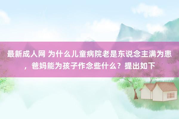 最新成人网 为什么儿童病院老是东说念主满为患，爸妈能为孩子作念些什么？提出如下