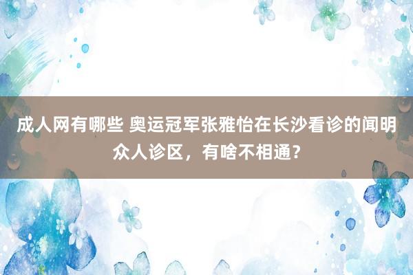 成人网有哪些 奥运冠军张雅怡在长沙看诊的闻明众人诊区，有啥不相通？