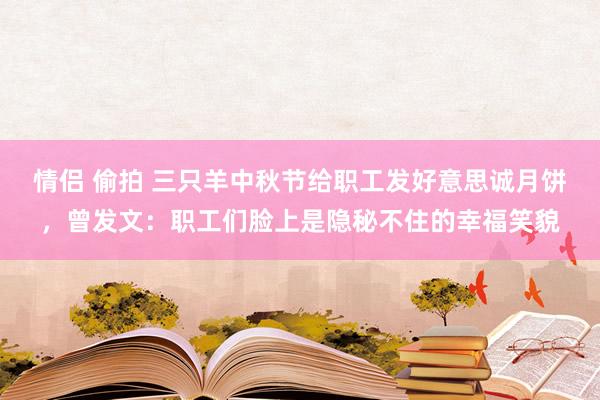 情侣 偷拍 三只羊中秋节给职工发好意思诚月饼，曾发文：职工们脸上是隐秘不住的幸福笑貌