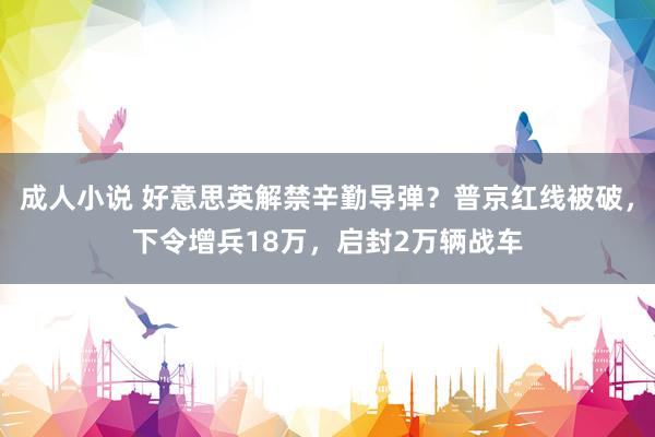 成人小说 好意思英解禁辛勤导弹？普京红线被破，下令增兵18万，启封2万辆战车