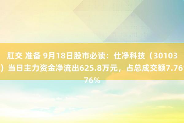 肛交 准备 9月18日股市必读：仕净科技（301030）当日主力资金净流出625.8万元，占总成交额7.76%