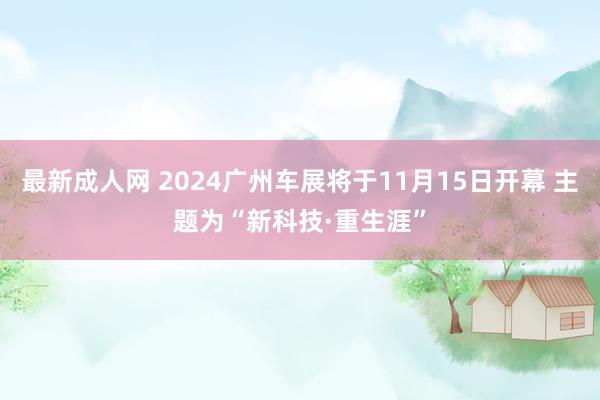 最新成人网 2024广州车展将于11月15日开幕 主题为“新科技·重生涯”