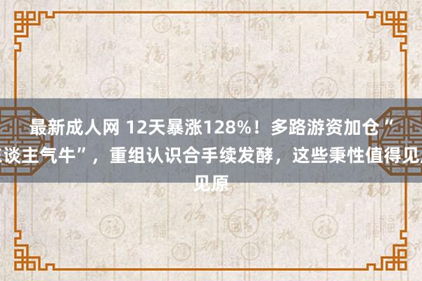 最新成人网 12天暴涨128%！多路游资加仓“东谈主气牛”，重组认识合手续发酵，这些秉性值得见原