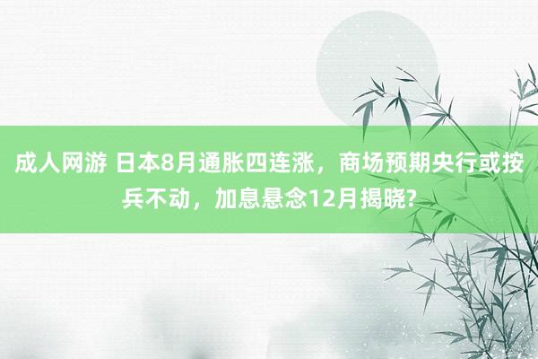 成人网游 日本8月通胀四连涨，商场预期央行或按兵不动，加息悬念12月揭晓?