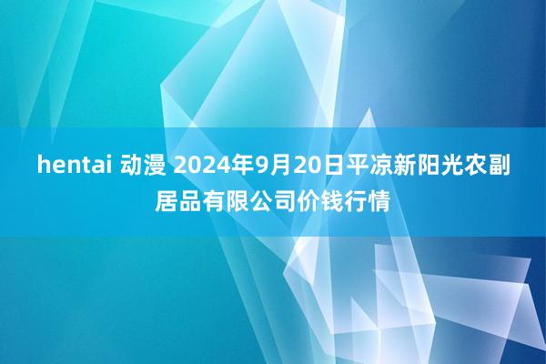 hentai 动漫 2024年9月20日平凉新阳光农副居品有限公司价钱行情