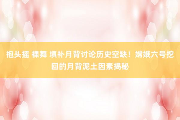 抱头摇 裸舞 填补月背讨论历史空缺！嫦娥六号挖回的月背泥土因素揭秘