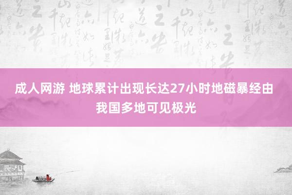 成人网游 地球累计出现长达27小时地磁暴经由 我国多地可见极光