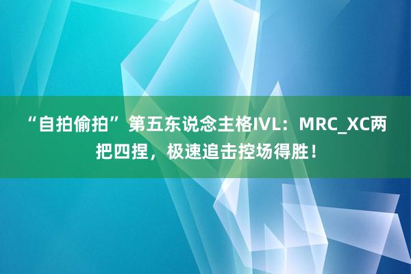 “自拍偷拍” 第五东说念主格IVL：MRC_XC两把四捏，极速追击控场得胜！