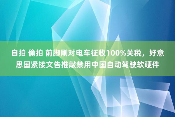 自拍 偷拍 前脚刚对电车征收100%关税，好意思国紧接文告推敲禁用中国自动驾驶软硬件