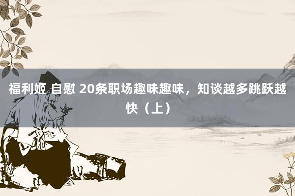 福利姬 自慰 20条职场趣味趣味，知谈越多跳跃越快（上）