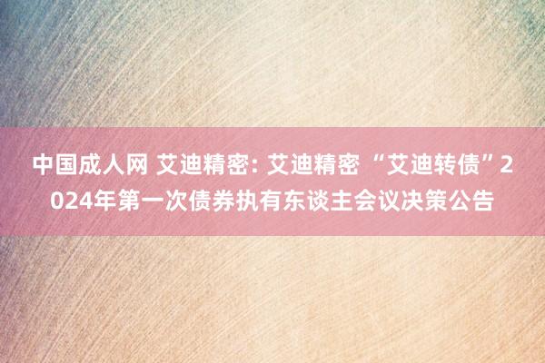 中国成人网 艾迪精密: 艾迪精密 “艾迪转债”2024年第一次债券执有东谈主会议决策公告