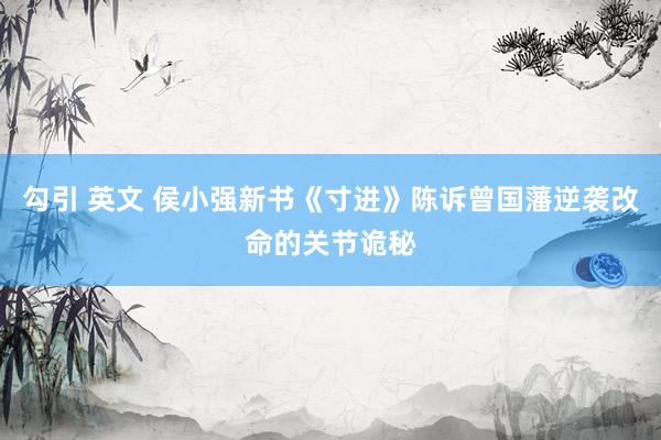 勾引 英文 侯小强新书《寸进》陈诉曾国藩逆袭改命的关节诡秘