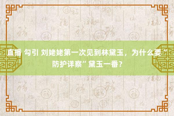 直播 勾引 刘姥姥第一次见到林黛玉，为什么要“防护详察”黛玉一番？