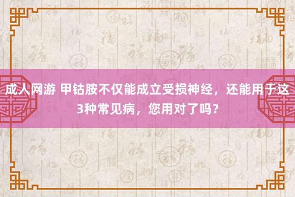 成人网游 甲钴胺不仅能成立受损神经，还能用于这3种常见病，您用对了吗？