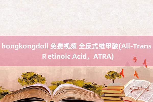 hongkongdoll 免费视频 全反式维甲酸(All-Trans Ｒetinoic Acid，ATRA)