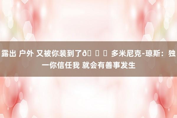 露出 户外 又被你装到了😂多米尼克-琼斯：独一你信任我 就会有善事发生