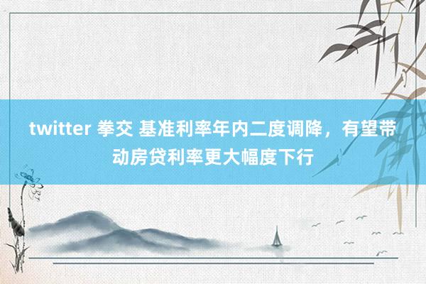 twitter 拳交 基准利率年内二度调降，有望带动房贷利率更大幅度下行