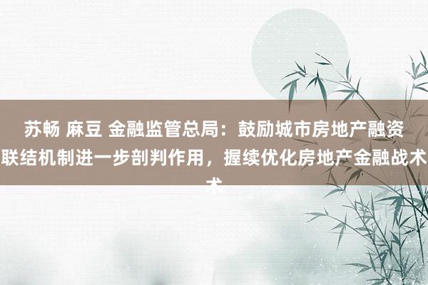 苏畅 麻豆 金融监管总局：鼓励城市房地产融资联结机制进一步剖判作用，握续优化房地产金融战术