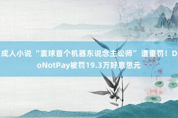 成人小说 “寰球首个机器东说念主讼师” 遭重罚！DoNotPay被罚19.3万好意思元