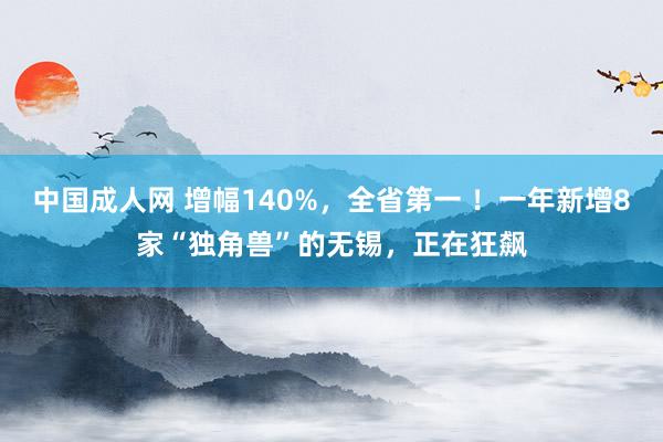 中国成人网 增幅140%，全省第一 ！一年新增8家“独角兽”的无锡，正在狂飙