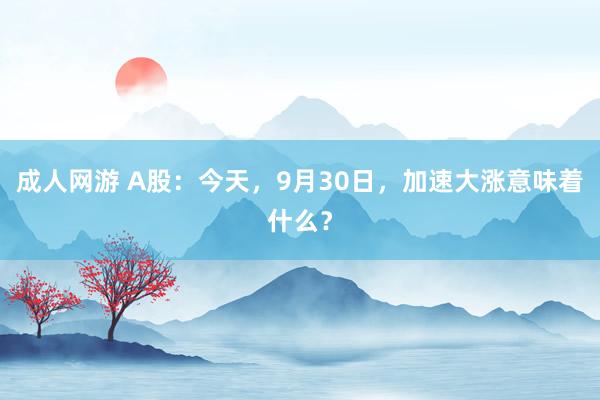 成人网游 A股：今天，9月30日，加速大涨意味着什么？