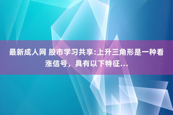 最新成人网 股市学习共享:上升三角形是一种看涨信号，具有以下特征…