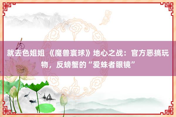 就去色姐姐 《魔兽寰球》地心之战：官方恶搞玩物，反螃蟹的“爱蛛者眼镜”