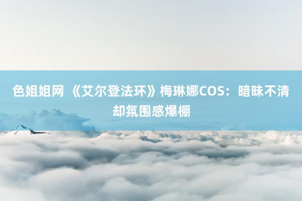 色姐姐网 《艾尔登法环》梅琳娜COS：暗昧不清却氛围感爆棚