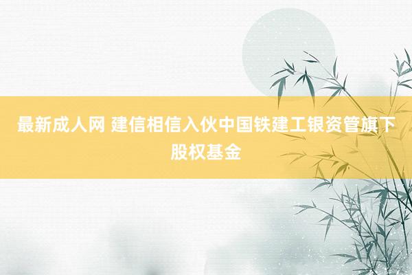 最新成人网 建信相信入伙中国铁建工银资管旗下股权基金