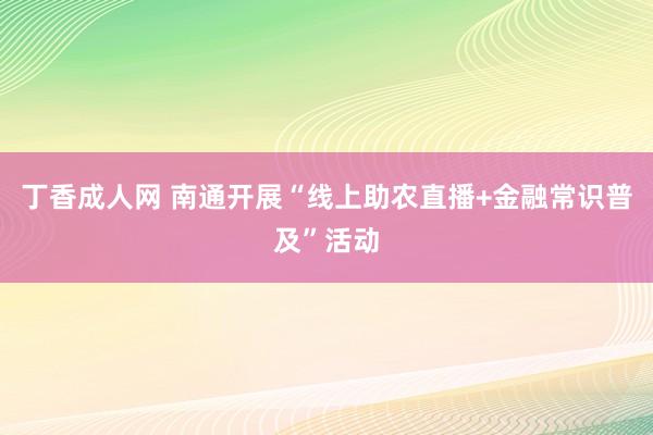 丁香成人网 南通开展“线上助农直播+金融常识普及”活动