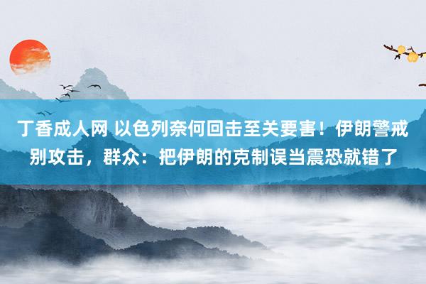 丁香成人网 以色列奈何回击至关要害！伊朗警戒别攻击，群众：把伊朗的克制误当震恐就错了