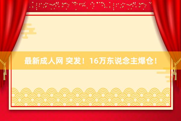 最新成人网 突发！16万东说念主爆仓！