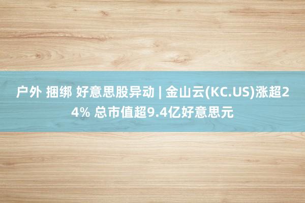 户外 捆绑 好意思股异动 | 金山云(KC.US)涨超24% 总市值超9.4亿好意思元