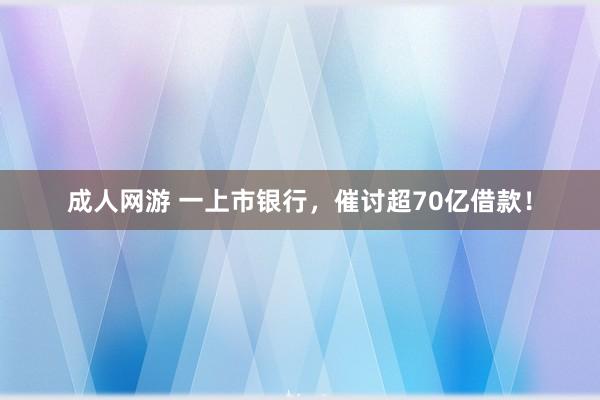 成人网游 一上市银行，催讨超70亿借款！