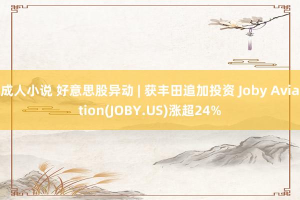 成人小说 好意思股异动 | 获丰田追加投资 Joby Aviation(JOBY.US)涨超24%