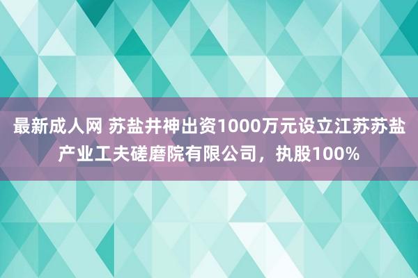 最新成人网 苏盐井神出资1000万元设立江苏苏盐产业工夫磋磨院有限公司，执股100%