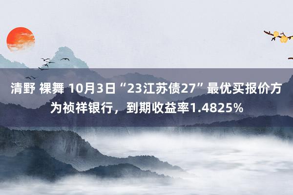 清野 裸舞 10月3日“23江苏债27”最优买报价方为祯祥银行，到期收益率1.4825%