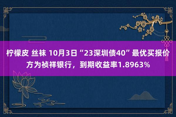 柠檬皮 丝袜 10月3日“23深圳债40”最优买报价方为祯祥银行，到期收益率1.8963%