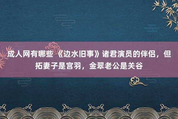 成人网有哪些 《边水旧事》诸君演员的伴侣，但拓妻子是宫羽，金翠老公是关谷