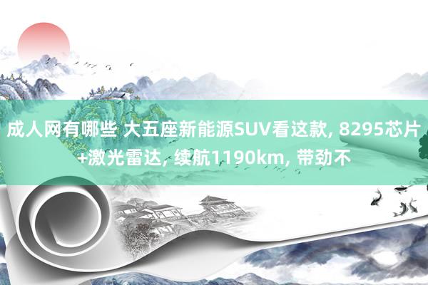 成人网有哪些 大五座新能源SUV看这款， 8295芯片+激光雷达， 续航1190km， 带劲不