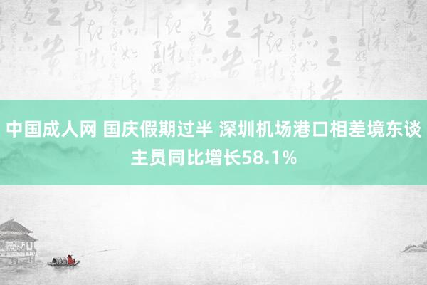 中国成人网 国庆假期过半 深圳机场港口相差境东谈主员同比增长58.1%