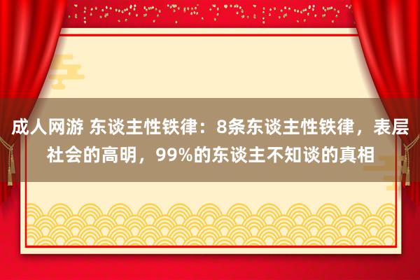 成人网游 东谈主性铁律：8条东谈主性铁律，表层社会的高明，99%的东谈主不知谈的真相