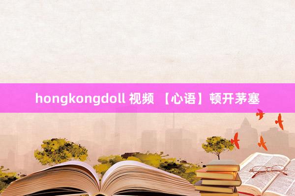 hongkongdoll 视频 【心语】顿开茅塞