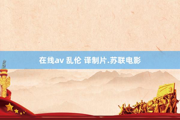 在线av 乱伦 译制片.苏联电影