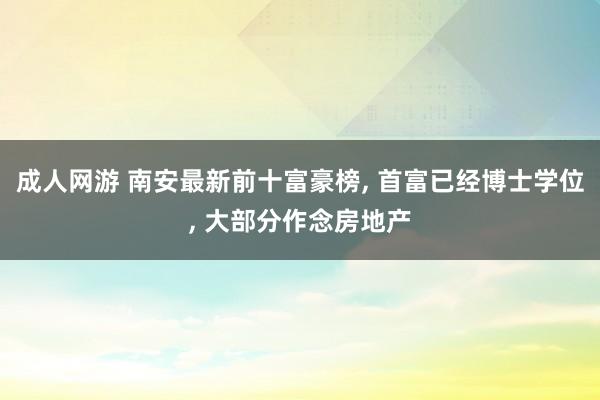 成人网游 南安最新前十富豪榜， 首富已经博士学位， 大部分作念房地产