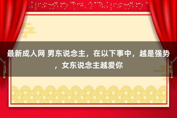 最新成人网 男东说念主，在以下事中，越是强势，女东说念主越爱你